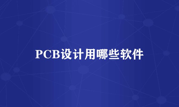 PCB设计用哪些软件