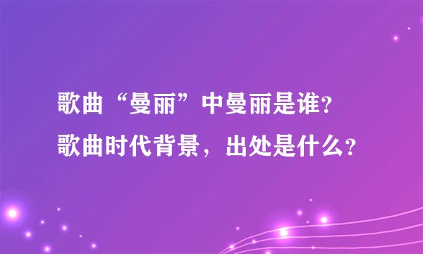 歌曲“曼丽”中曼丽是谁？ 歌曲时代背景，出处是什么？