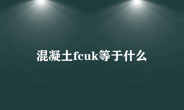 混凝土fcuk等于什么
