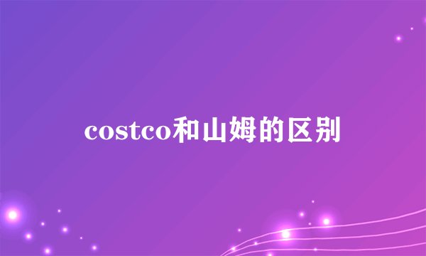 costco和山姆的区别
