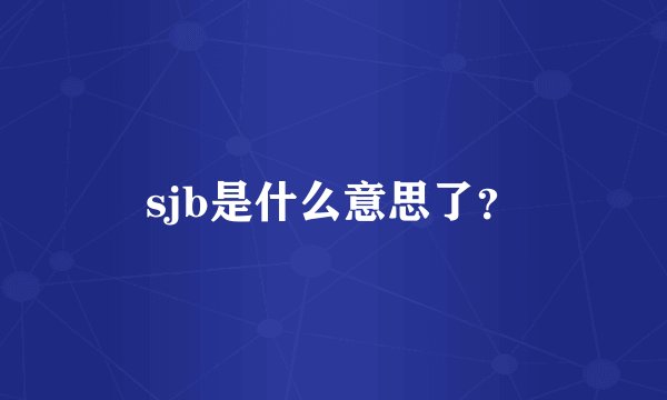 sjb是什么意思了？