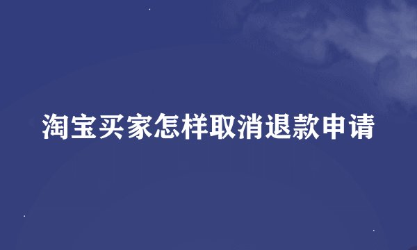淘宝买家怎样取消退款申请