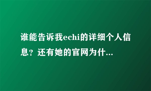 谁能告诉我echi的详细个人信息？还有她的官网为什么进不去？