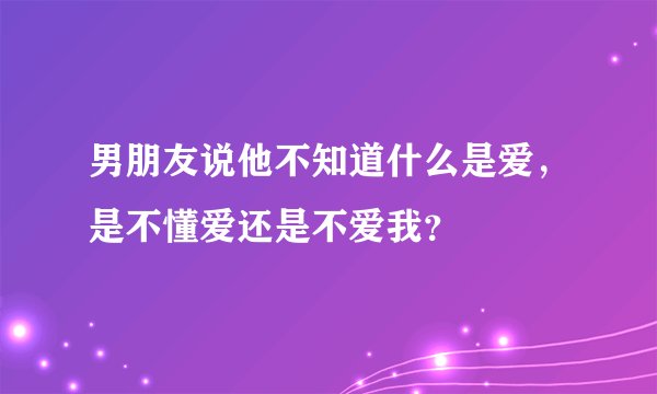 男朋友说他不知道什么是爱，是不懂爱还是不爱我？