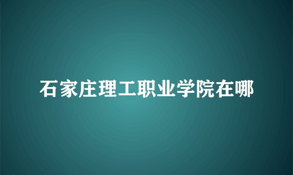 石家庄理工职业学院在哪