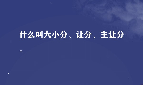 什么叫大小分、让分、主让分。