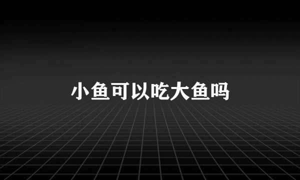 小鱼可以吃大鱼吗