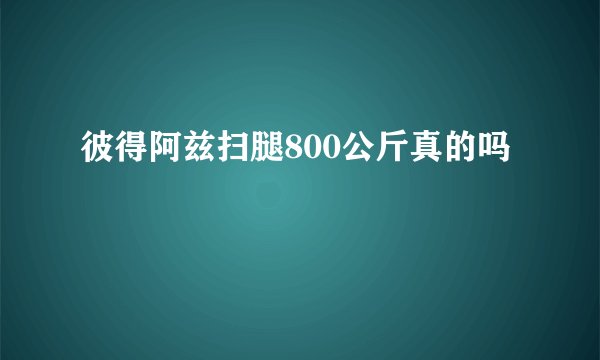 彼得阿兹扫腿800公斤真的吗