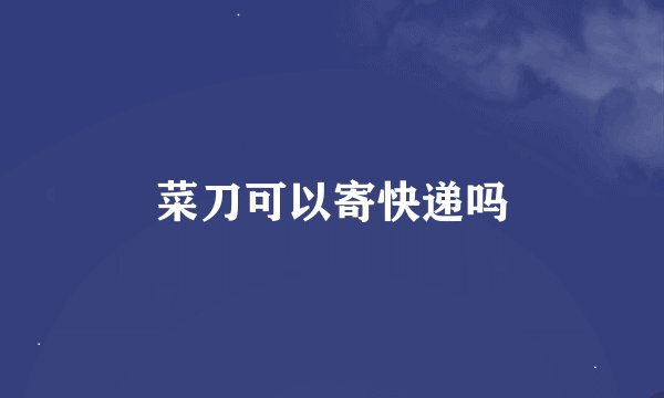 菜刀可以寄快递吗