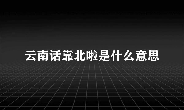 云南话靠北啦是什么意思