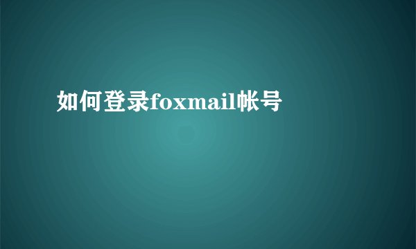 如何登录foxmail帐号