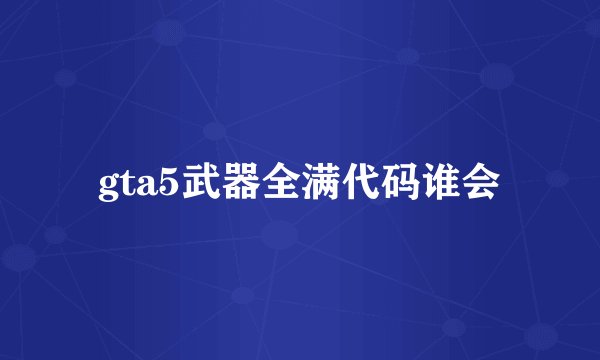 gta5武器全满代码谁会