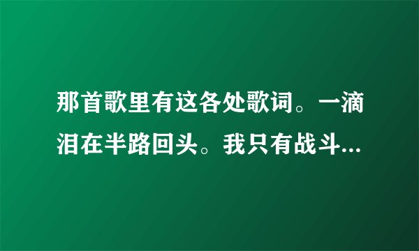 那首歌里有这各处歌词。一滴泪在半路回头。我只有战斗知道战斗
