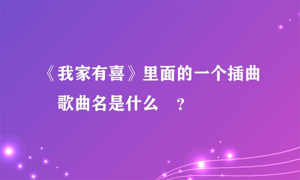 《我家有喜》里面的一个插曲 歌曲名是什么 ？