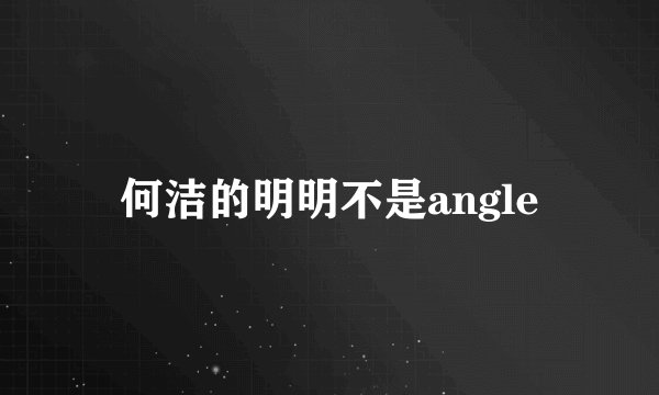 何洁的明明不是angle