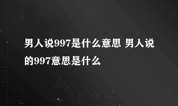 男人说997是什么意思 男人说的997意思是什么