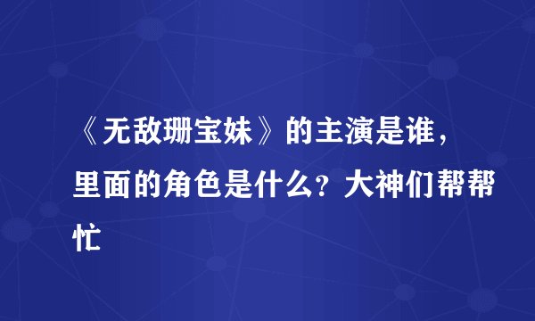 《无敌珊宝妹》的主演是谁，里面的角色是什么？大神们帮帮忙