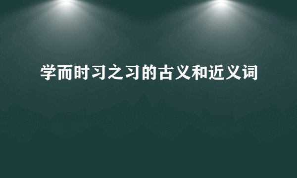 学而时习之习的古义和近义词