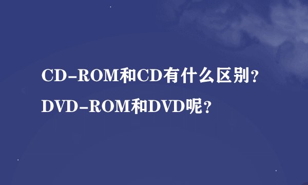 CD-ROM和CD有什么区别？DVD-ROM和DVD呢？