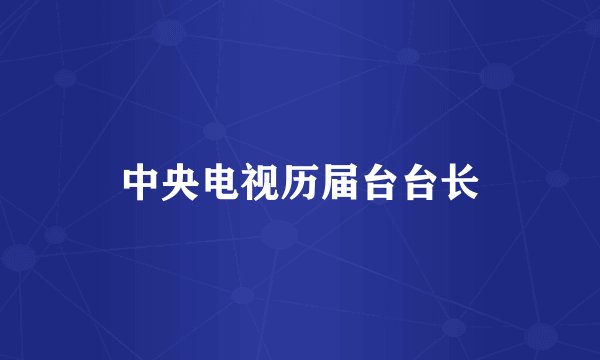 中央电视历届台台长