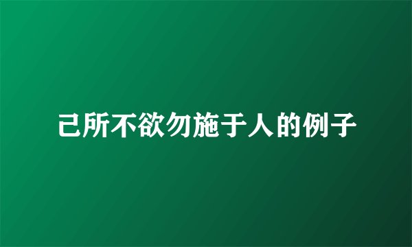 己所不欲勿施于人的例子