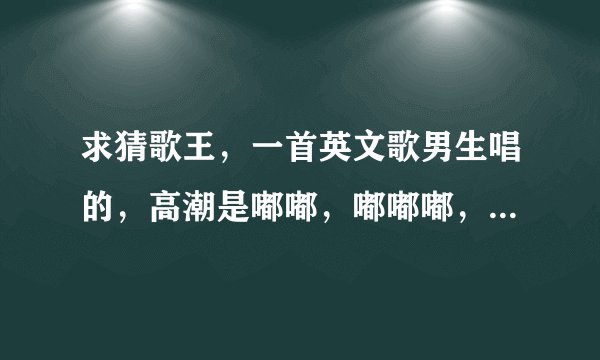 求猜歌王，一首英文歌男生唱的，高潮是嘟嘟，嘟嘟嘟，嘟嘟嘟，嘟嘟嘟嘟，经常在游戏锦集里出现的BGM