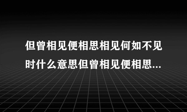 但曾相见便相思相见何如不见时什么意思但曾相见便相思相见何如不见时出自哪