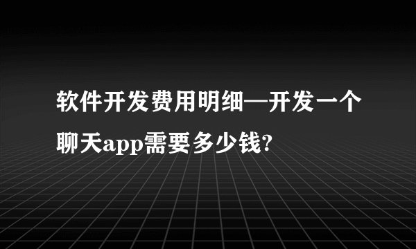 软件开发费用明细—开发一个聊天app需要多少钱?