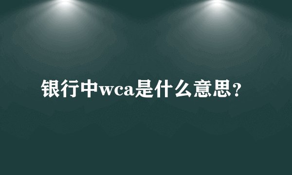 银行中wca是什么意思？