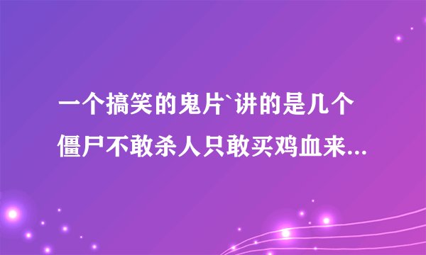 一个搞笑的鬼片`讲的是几个僵尸不敢杀人只敢买鸡血来喝`后来那僵尸老头被强拉去抽血。这什么电影