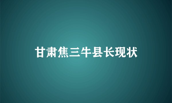 甘肃焦三牛县长现状