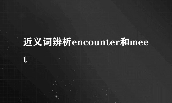 近义词辨析encounter和meet