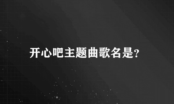 开心吧主题曲歌名是？