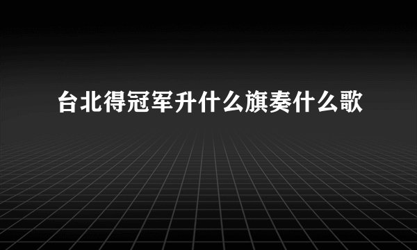 台北得冠军升什么旗奏什么歌
