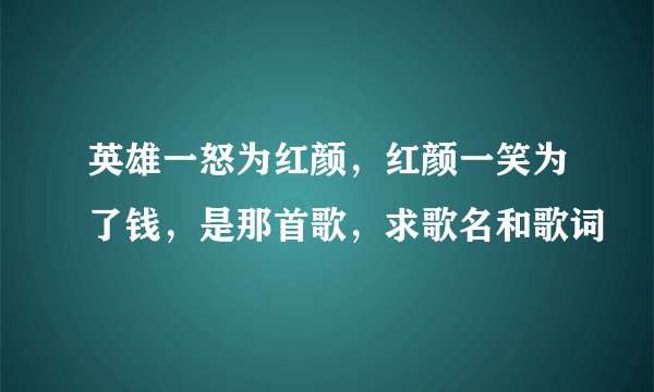 英雄一怒为红颜，红颜一笑为了钱，是那首歌，求歌名和歌词