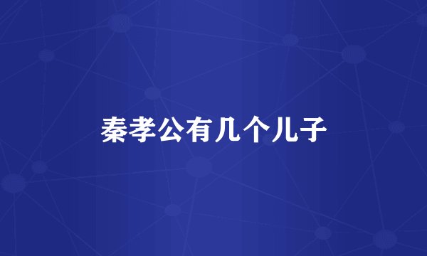 秦孝公有几个儿子
