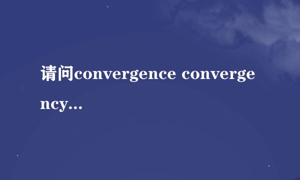 请问convergence convergency 区别是什么？