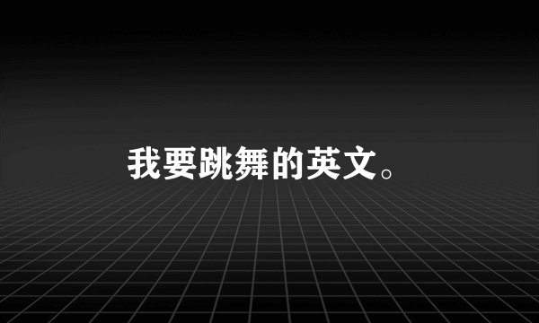 我要跳舞的英文。