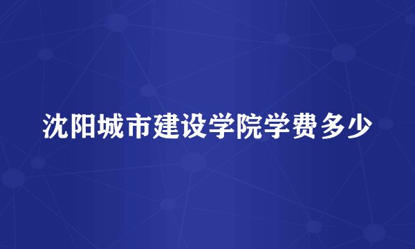 沈阳城市建设学院学费多少
