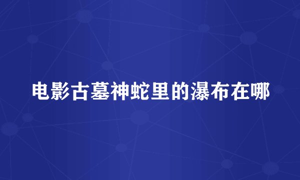 电影古墓神蛇里的瀑布在哪
