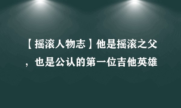 【摇滚人物志】他是摇滚之父，也是公认的第一位吉他英雄