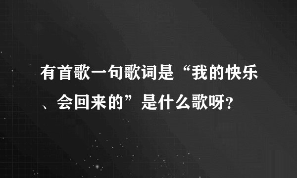 有首歌一句歌词是“我的快乐、会回来的”是什么歌呀？