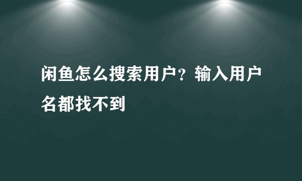 闲鱼怎么搜索用户？输入用户名都找不到