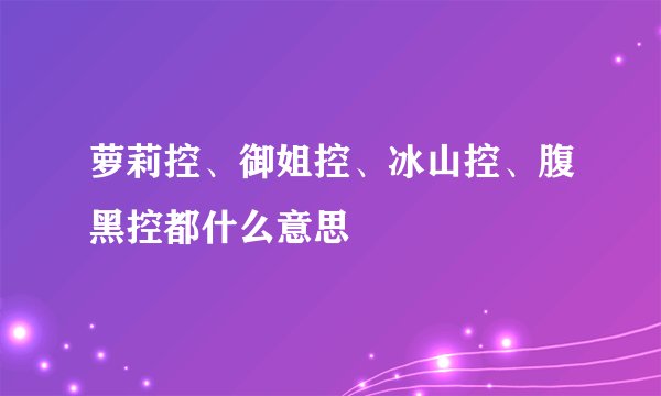 萝莉控、御姐控、冰山控、腹黑控都什么意思