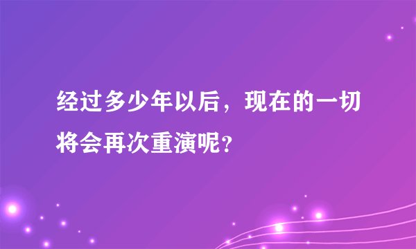 经过多少年以后，现在的一切将会再次重演呢？
