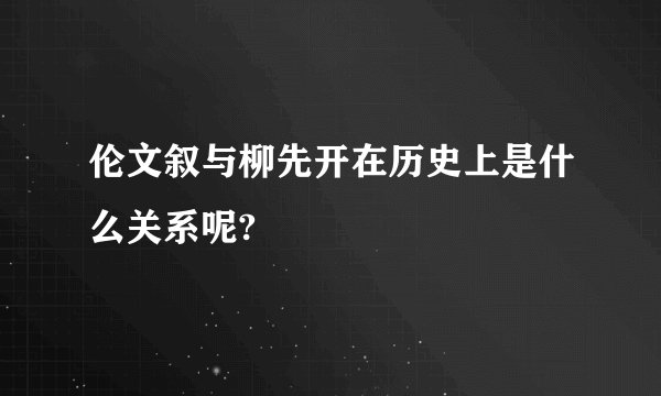 伦文叙与柳先开在历史上是什么关系呢?