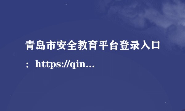 青岛市安全教育平台登录入口：https://qingdao.xueanquan.com/