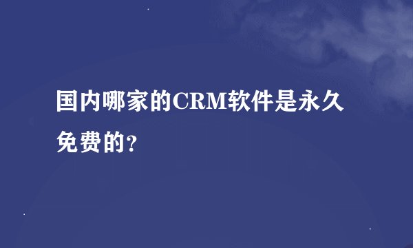 国内哪家的CRM软件是永久免费的？