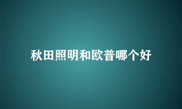 秋田照明和欧普哪个好