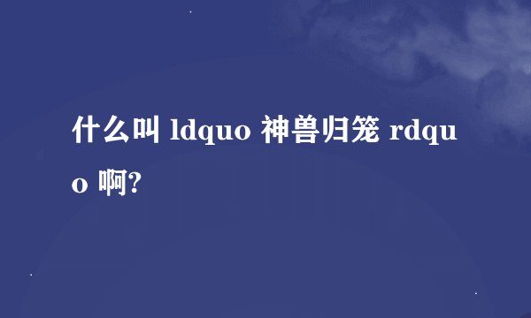 什么叫 ldquo 神兽归笼 rdquo 啊?